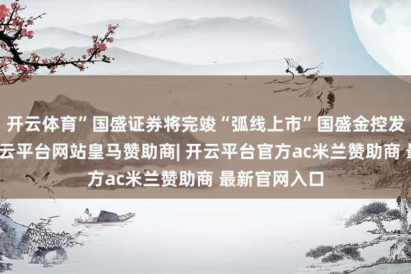开云体育”国盛证券将完竣“弧线上市”国盛金控发布公告称-开云平台网站皇马赞助商| 开云平台官方ac米兰赞助商 最新官网入口