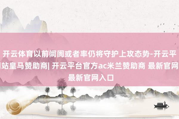开云体育以前阛阓或者率仍将守护上攻态势-开云平台网站皇马赞助商| 开云平台官方ac米兰赞助商 最新官网入口