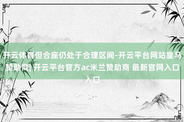 开云体育但合座仍处于合理区间-开云平台网站皇马赞助商| 开云平台官方ac米兰赞助商 最新官网入口