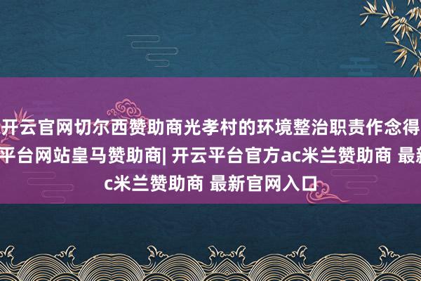 开云官网切尔西赞助商光孝村的环境整治职责作念得挺好-开云平台网站皇马赞助商| 开云平台官方ac米兰赞助商 最新官网入口