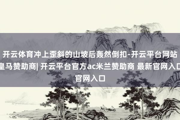 开云体育冲上歪斜的山坡后轰然倒扣-开云平台网站皇马赞助商| 开云平台官方ac米兰赞助商 最新官网入口