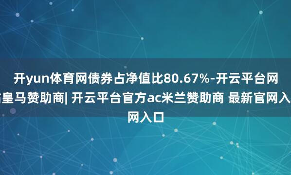 开yun体育网债券占净值比80.67%-开云平台网站皇马赞助商| 开云平台官方ac米兰赞助商 最新官网入口