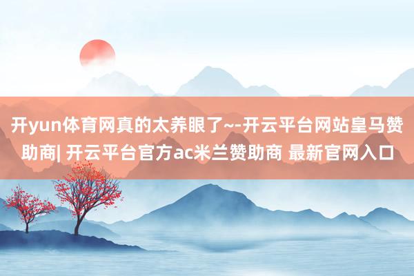 开yun体育网真的太养眼了~-开云平台网站皇马赞助商| 开云平台官方ac米兰赞助商 最新官网入口