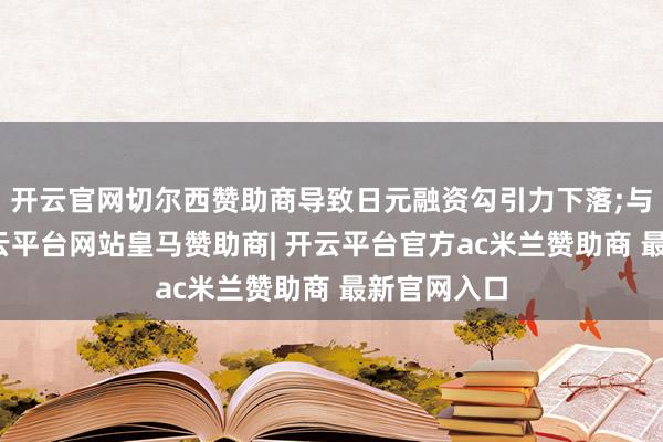 开云官网切尔西赞助商导致日元融资勾引力下落;与此同期-开云平台网站皇马赞助商| 开云平台官方ac米兰赞助商 最新官网入口
