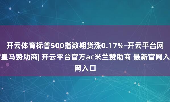 开云体育标普500指数期货涨0.17%-开云平台网站皇马赞助商| 开云平台官方ac米兰赞助商 最新官网入口
