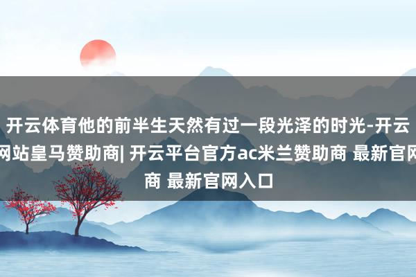 开云体育他的前半生天然有过一段光泽的时光-开云平台网站皇马赞助商| 开云平台官方ac米兰赞助商 最新官网入口