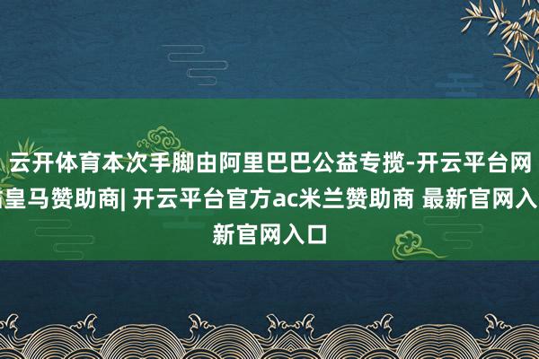 云开体育本次手脚由阿里巴巴公益专揽-开云平台网站皇马赞助商| 开云平台官方ac米兰赞助商 最新官网入口