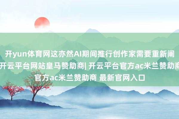 开yun体育网这亦然AI期间推行创作家需要重新阐明的中枢才略-开云平台网站皇马赞助商| 开云平台官方ac米兰赞助商 最新官网入口