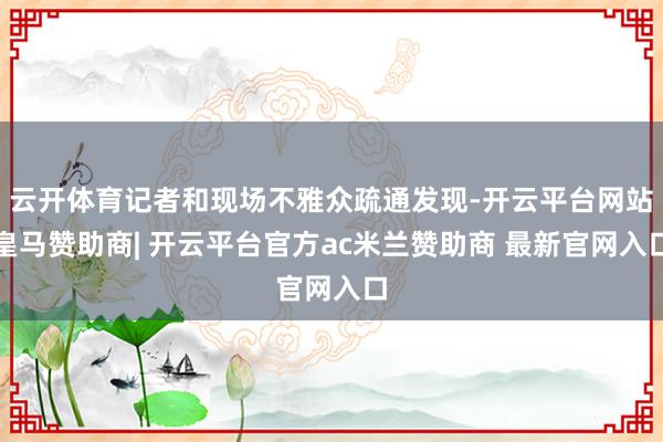 云开体育记者和现场不雅众疏通发现-开云平台网站皇马赞助商| 开云平台官方ac米兰赞助商 最新官网入口